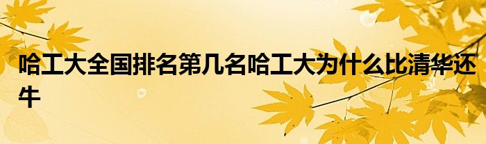 哈工大全国排名第几名哈工大为什么比清华还牛