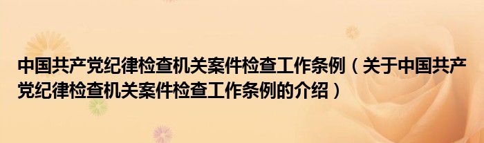 中国共产党纪律检查机关案件检查工作条例（关于中国共产党纪律检查机关案件检查工作条例的介绍）