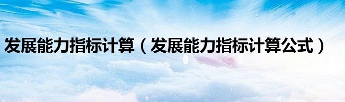 发展能力指标计算（发展能力指标计算公式）