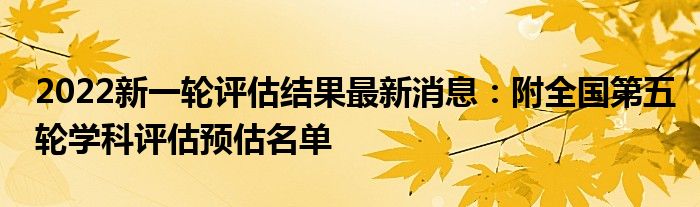 2022新一轮评估结果最新消息：附全国第五轮学科评估预估名单