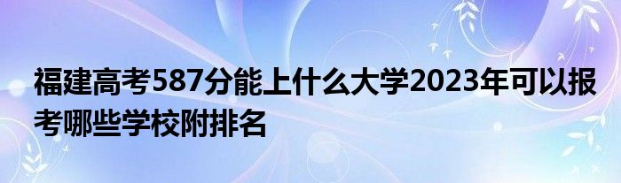 福建高考587分能上什么大学2023年可以报考哪些学校附排名