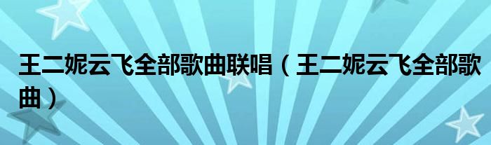 王二妮云飞全部歌曲联唱（王二妮云飞全部歌曲）