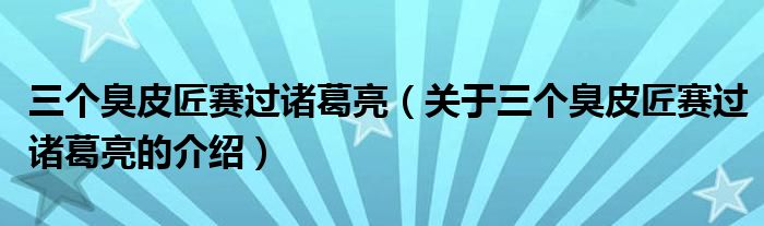 三个臭皮匠赛过诸葛亮（关于三个臭皮匠赛过诸葛亮的介绍）
