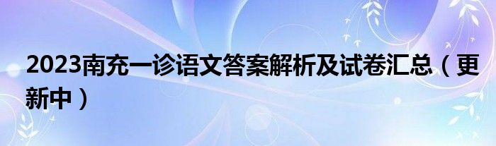 2023南充一诊语文答案解析及试卷汇总（更新中）