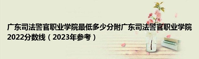 广东司法警官职业学院最低多少分附广东司法警官职业学院2022分数线（2023年参考）