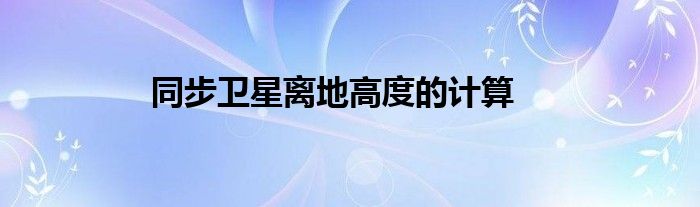 同步卫星离地高度的计算
