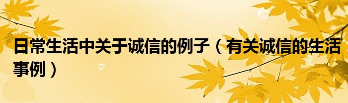 日常生活中关于诚信的例子（有关诚信的生活事例）