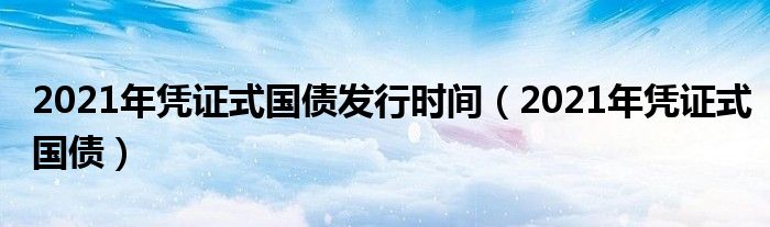 2021年凭证式国债发行时间（2021年凭证式国债）