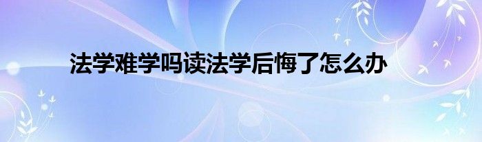 法学难学吗读法学后悔了怎么办