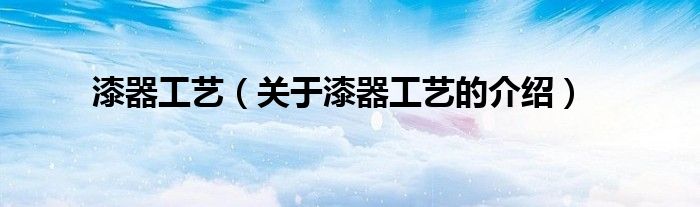 漆器工艺（关于漆器工艺的介绍）