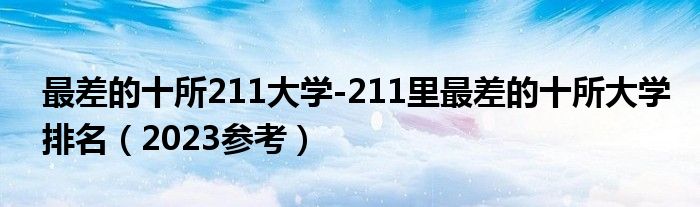 最差的十所211大学-211里最差的十所大学排名（2023参考）
