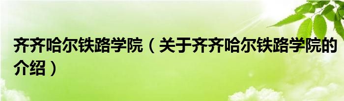 齐齐哈尔铁路学院（关于齐齐哈尔铁路学院的介绍）