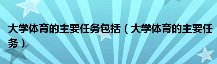 大学体育的主要任务包括（大学体育的主要任务）