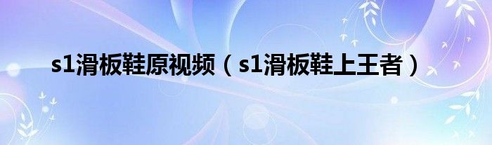 s1滑板鞋原视频（s1滑板鞋上王者）
