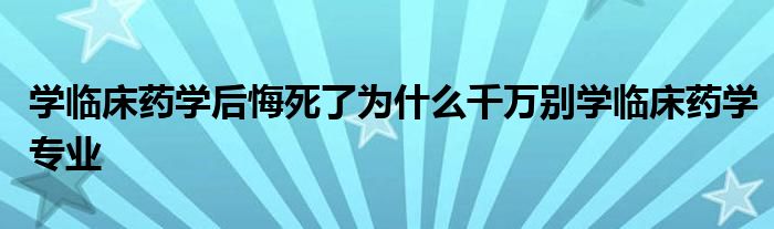 学临床药学后悔死了为什么千万别学临床药学专业