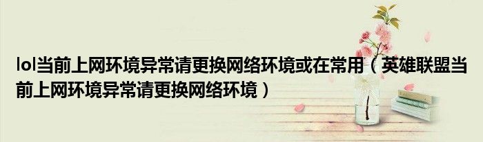 lol当前上网环境异常请更换网络环境或在常用（英雄联盟当前上网环境异常请更换网络环境）