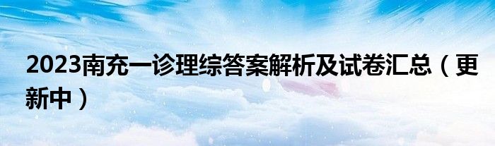 2023南充一诊理综答案解析及试卷汇总（更新中）