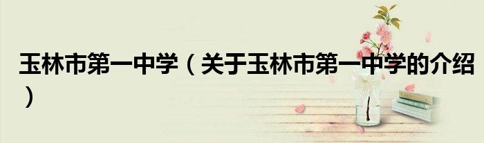 玉林市第一中学（关于玉林市第一中学的介绍）