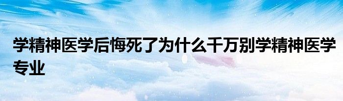 学精神医学后悔死了为什么千万别学精神医学专业