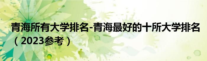 青海所有大学排名-青海最好的十所大学排名（2023参考）