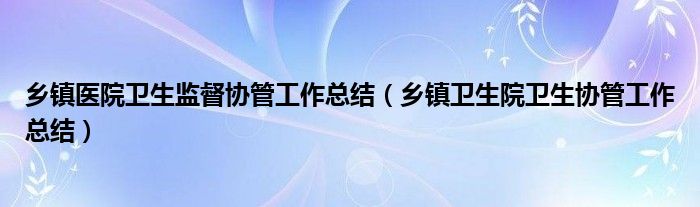 乡镇医院卫生监督协管工作总结（乡镇卫生院卫生协管工作总结）