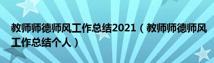 教师师德师风工作总结2021（教师师德师风工作总结个人）