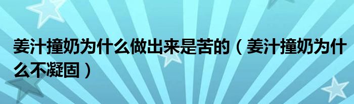 姜汁撞奶为什么做出来是苦的（姜汁撞奶为什么不凝固）