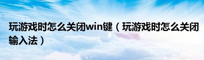玩游戏时怎么关闭win键（玩游戏时怎么关闭输入法）