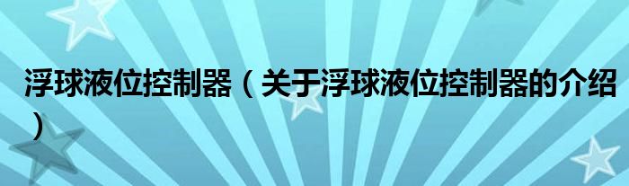 浮球液位控制器（关于浮球液位控制器的介绍）