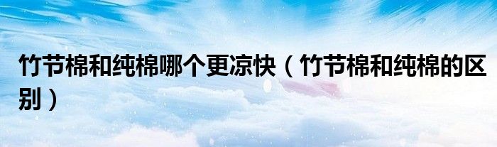 竹节棉和纯棉哪个更凉快（竹节棉和纯棉的区别）