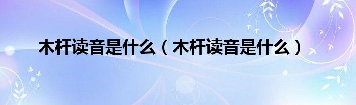 木杆读音是什么（木杆读音是什么）