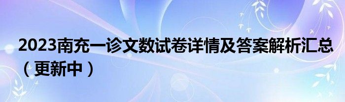 2023南充一诊文数试卷详情及答案解析汇总（更新中）
