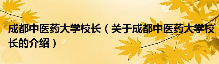 成都中医药大学校长（关于成都中医药大学校长的介绍）