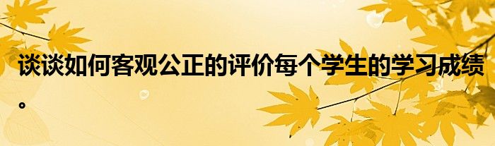 谈谈如何客观公正的评价每个学生的学习成绩。