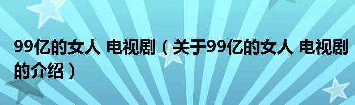 99亿的女人 电视剧（关于99亿的女人 电视剧的介绍）