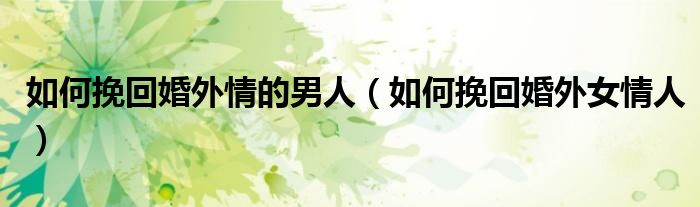 如何挽回婚外情的男人（如何挽回婚外女情人）