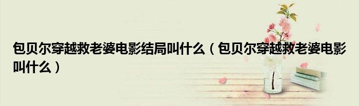 包贝尔穿越救老婆电影结局叫什么（包贝尔穿越救老婆电影叫什么）
