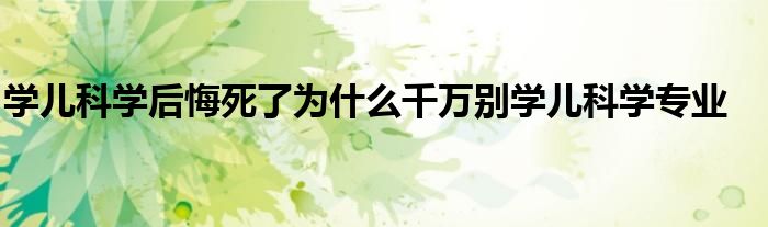学儿科学后悔死了为什么千万别学儿科学专业