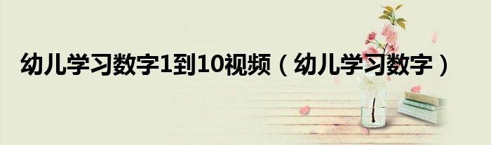 幼儿学习数字1到10视频（幼儿学习数字）