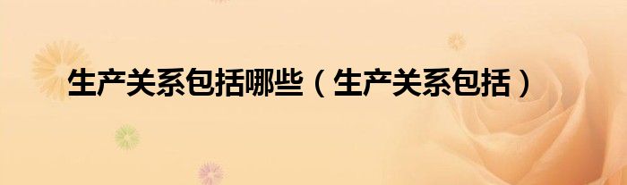 生产关系包括哪些（生产关系包括）