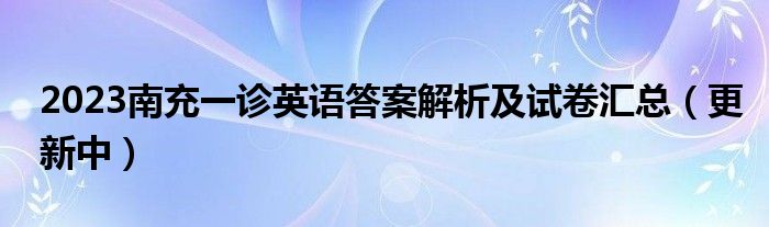 2023南充一诊英语答案解析及试卷汇总（更新中）