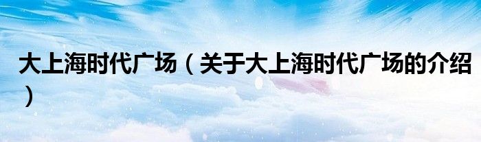 大上海时代广场（关于大上海时代广场的介绍）