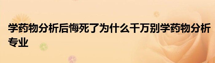 学药物分析后悔死了为什么千万别学药物分析专业
