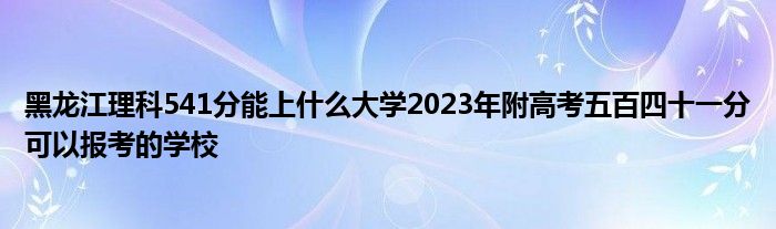 黑龙江理科541分能上什么大学2023年附高考五百四十一分可以报考的学校