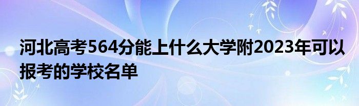 河北高考564分能上什么大学附2023年可以报考的学校名单