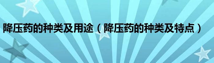 降压药的种类及用途（降压药的种类及特点）