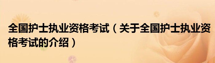 全国护士执业资格考试（关于全国护士执业资格考试的介绍）