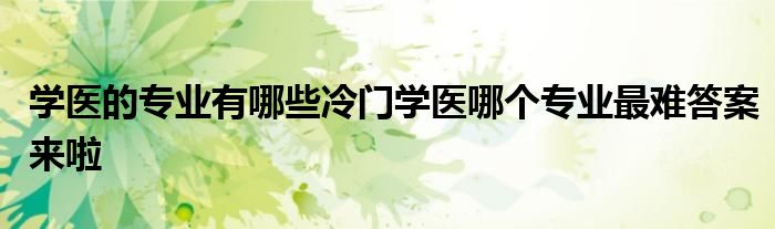 学医的专业有哪些冷门学医哪个专业最难答案来啦