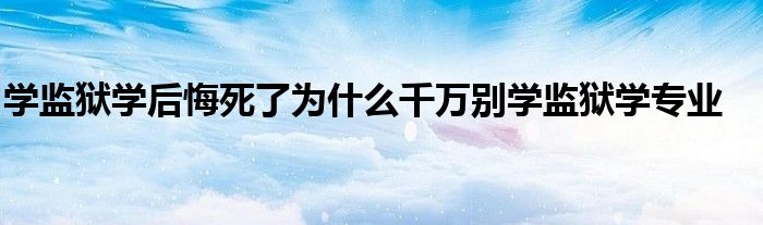 学监狱学后悔死了为什么千万别学监狱学专业