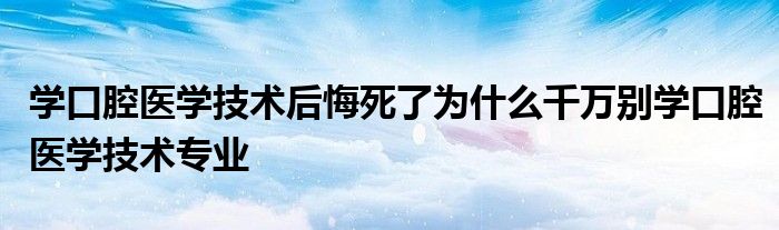 学口腔医学技术后悔死了为什么千万别学口腔医学技术专业